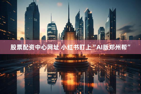 股票配资中心网址 小红书盯上“AI版郑州帮”