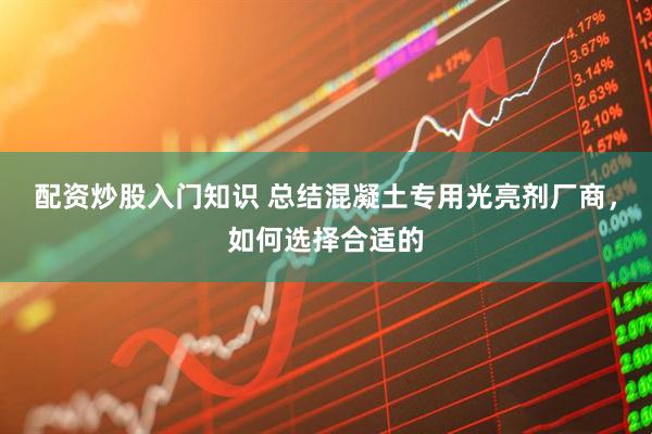 配资炒股入门知识 总结混凝土专用光亮剂厂商，如何选择合适的