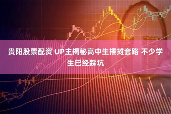 贵阳股票配资 UP主揭秘高中生摆摊套路 不少学生已经踩坑