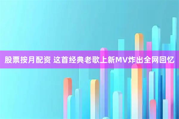 股票按月配资 这首经典老歌上新MV炸出全网回忆