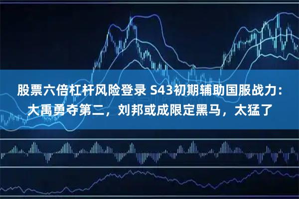 股票六倍杠杆风险登录 S43初期辅助国服战力:大禹勇夺第二,刘邦或成限定黑马,太猛了
