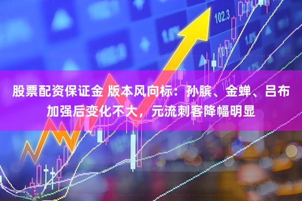 股票配资保证金 版本风向标：孙膑、金蝉、吕布加强后变化不大，元流刺客降幅明显