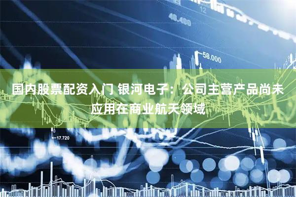 国内股票配资入门 银河电子：公司主营产品尚未应用在商业航天领域
