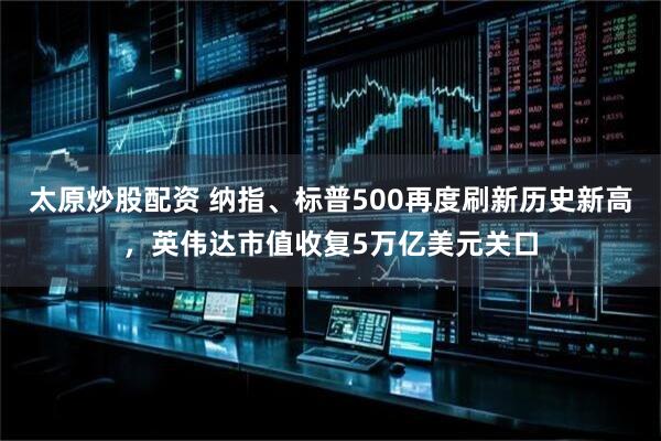 太原炒股配资 纳指、标普500再度刷新历史新高，英伟达市值收复5万亿美元关口