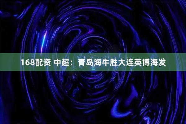 168配资 中超：青岛海牛胜大连英博海发