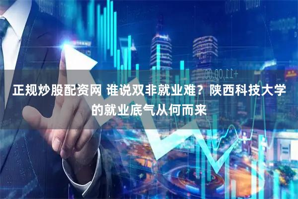 正规炒股配资网 谁说双非就业难？陕西科技大学的就业底气从何而来