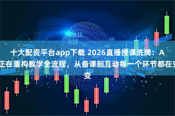 十大配资平台app下载 2026直播授课洗牌：AI正在重构教学全流程，从备课到互动每一个环节都在变