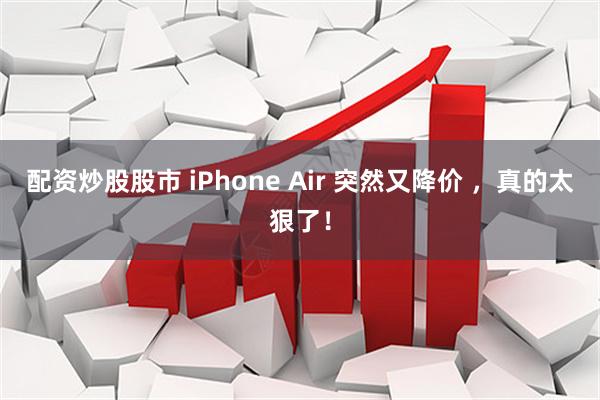 配资炒股股市 iPhone Air 突然又降价 ，真的太狠了！
