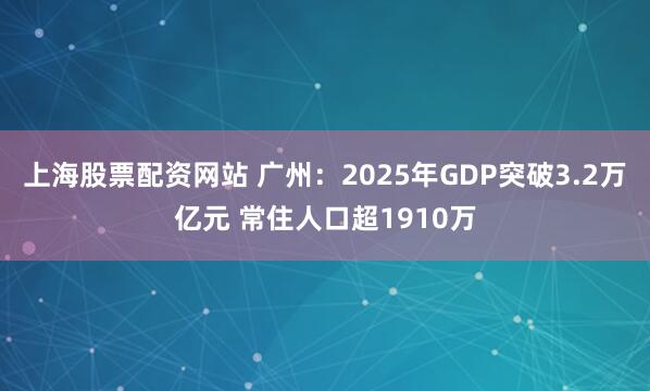上海股票配资网站 广州：2025年GDP突破3.2万亿元 常住人口超1910万