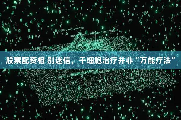 股票配资相 别迷信，干细胞治疗并非“万能疗法”