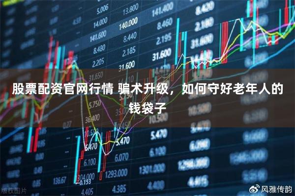 股票配资官网行情 骗术升级，如何守好老年人的钱袋子