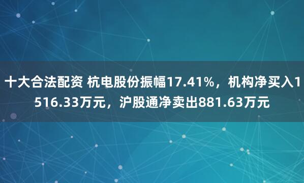 十大合法配资 杭电股份振幅17.41%，机构净买入1516.33万元，沪股通净卖出881.63万元