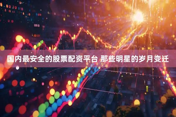 国内最安全的股票配资平台 那些明星的岁月变迁