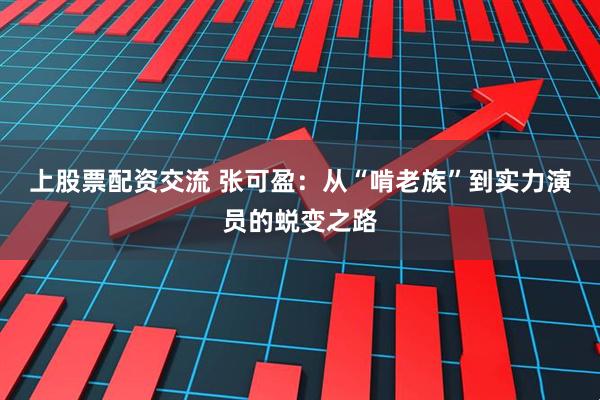 上股票配资交流 张可盈：从“啃老族”到实力演员的蜕变之路