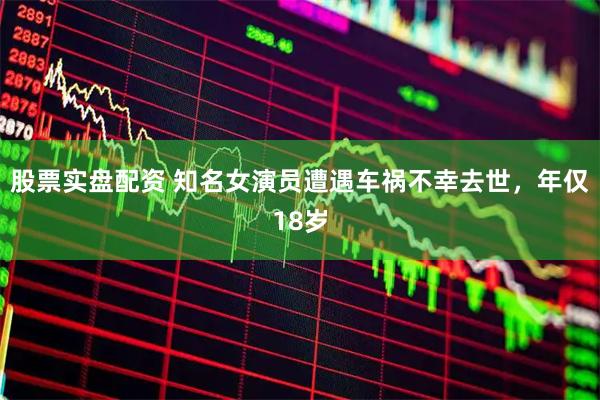 股票实盘配资 知名女演员遭遇车祸不幸去世，年仅18岁