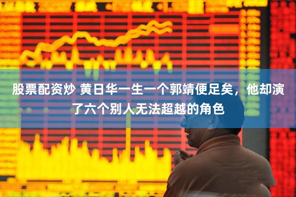 股票配资炒 黄日华一生一个郭靖便足矣，他却演了六个别人无法超越的角色