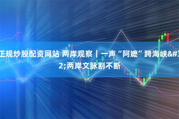 正规炒股配资网站 两岸观察｜一声“阿嬷”跨海峡 两岸文脉割不断