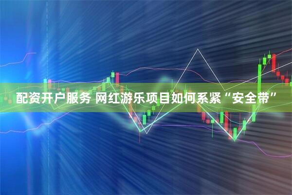 配资开户服务 网红游乐项目如何系紧“安全带”