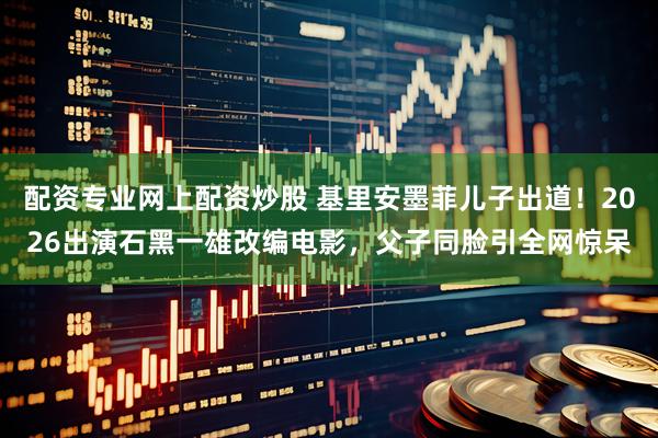 配资专业网上配资炒股 基里安墨菲儿子出道！2026出演石黑一雄改编电影，父子同脸引全网惊呆