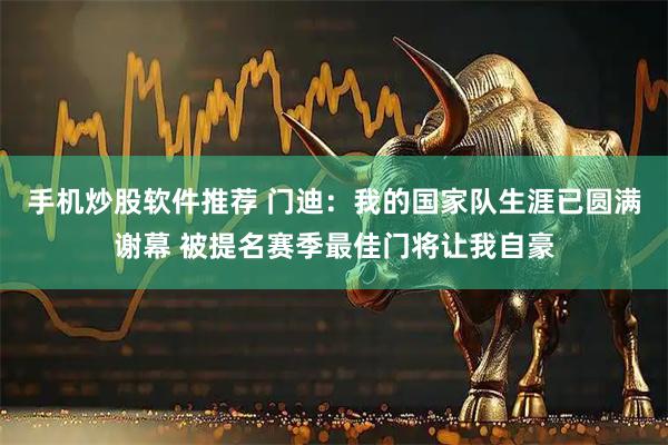 手机炒股软件推荐 门迪：我的国家队生涯已圆满谢幕 被提名赛季最佳门将让我自豪