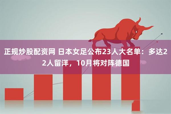 正规炒股配资网 日本女足公布23人大名单：多达22人留洋，10月将对阵德国