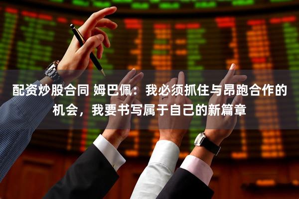 配资炒股合同 姆巴佩：我必须抓住与昂跑合作的机会，我要书写属于自己的新篇章