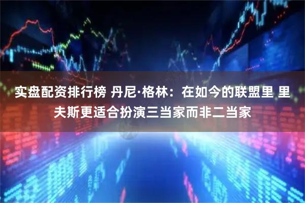 实盘配资排行榜 丹尼·格林：在如今的联盟里 里夫斯更适合扮演三当家而非二当家
