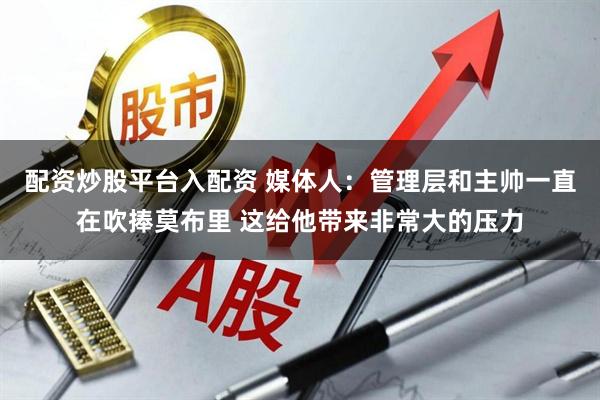 配资炒股平台入配资 媒体人：管理层和主帅一直在吹捧莫布里 这给他带来非常大的压力