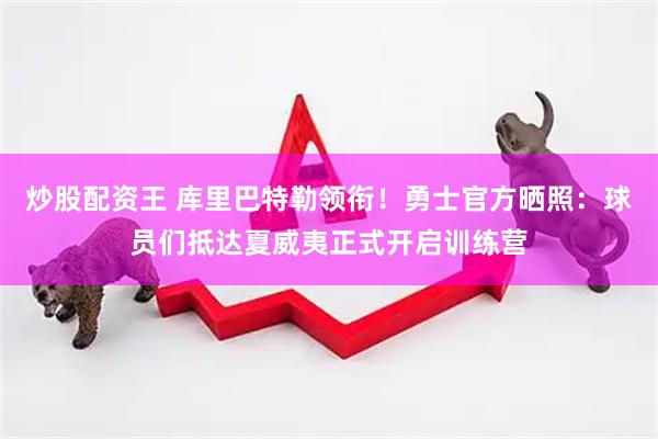 炒股配资王 库里巴特勒领衔！勇士官方晒照：球员们抵达夏威夷正式开启训练营